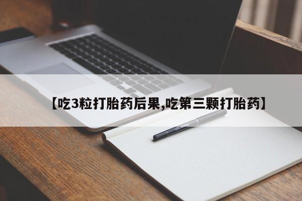 打胎药微信购买官方正品【吃3粒打胎药后果,吃第三颗打胎药】