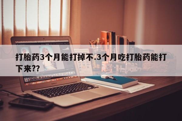 打胎药微信购买官方正品打胎药3个月能打掉不.3个月吃打胎药能打下来??