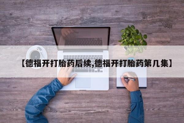 打胎药微信购买官方正品【德福开打胎药后续,德福开打胎药第几集】