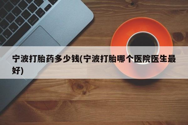 打胎药微信购买官方正品宁波打胎药多少钱(宁波打胎哪个医院医生最好)