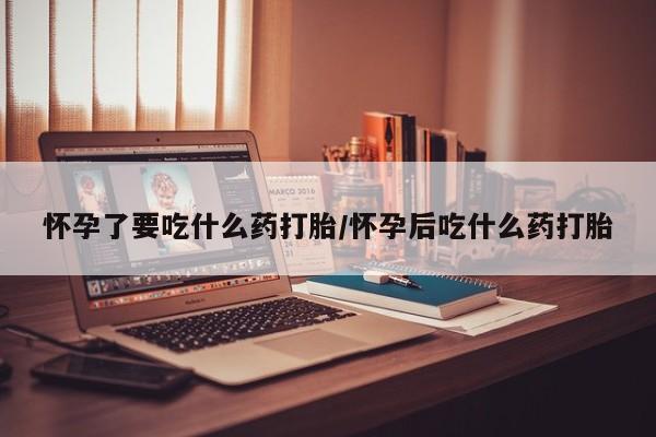 打胎药微信购买官方正品怀孕了要吃什么药打胎/怀孕后吃什么药打胎
