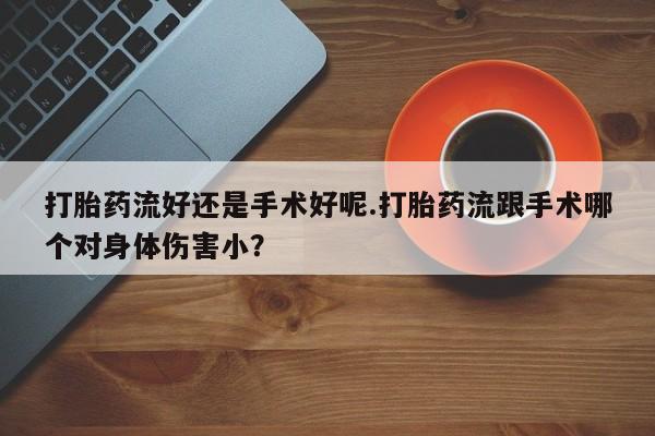 打胎药微信购买官方正品打胎药流好还是手术好呢.打胎药流跟手术哪个对身体伤害小？