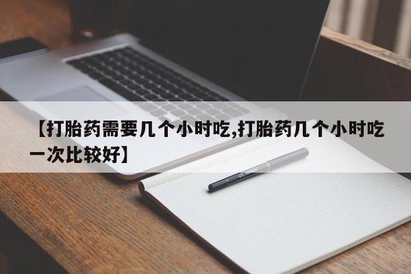 打胎药微信购买官方正品【打胎药需要几个小时吃,打胎药几个小时吃一次比较好】
