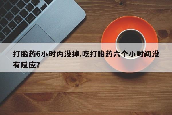 打胎药微信购买官方正品打胎药6小时内没掉.吃打胎药六个小时间没有反应？