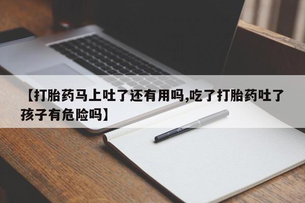 打胎药微信购买官方正品【打胎药马上吐了还有用吗,吃了打胎药吐了孩子有危险吗】