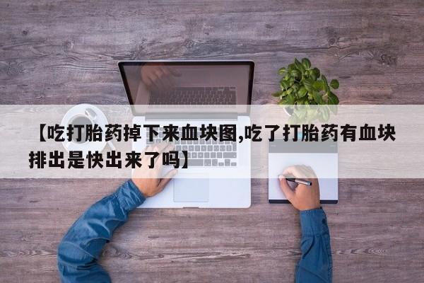 打胎药微信购买官方正品【吃打胎药掉下来血块图,吃了打胎药有血块排出是快出来了吗】