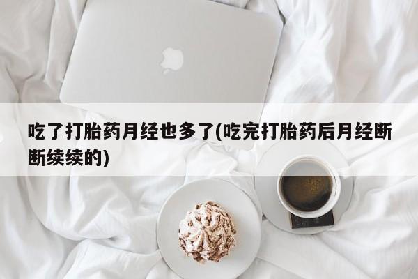 打胎药微信购买官方正品吃了打胎药月经也多了(吃完打胎药后月经断断续续的)