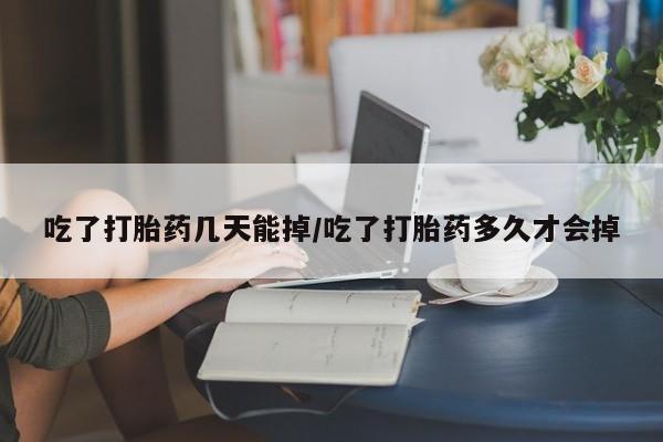 打胎药微信购买官方正品吃了打胎药几天能掉/吃了打胎药多久才会掉