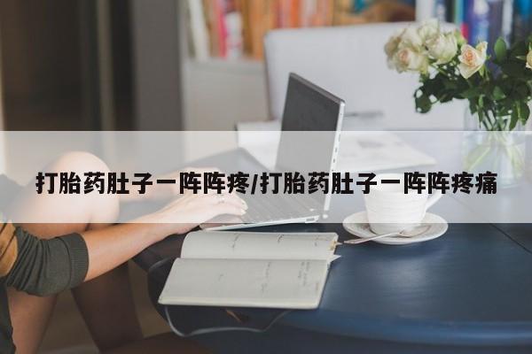 打胎药微信购买官方正品打胎药肚子一阵阵疼/打胎药肚子一阵阵疼痛