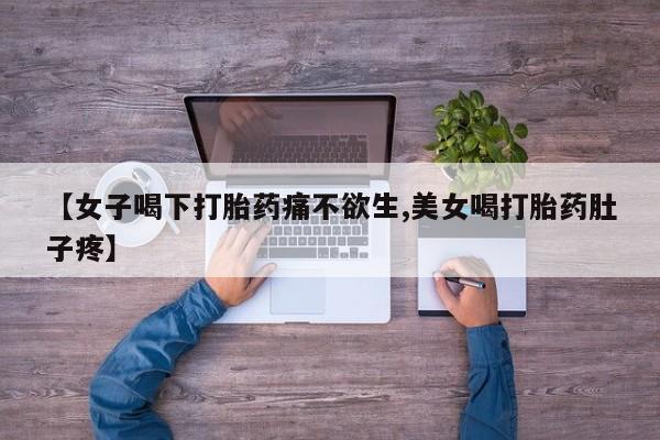 打胎药微信购买官方正品【女子喝下打胎药痛不欲生,美女喝打胎药肚子疼】