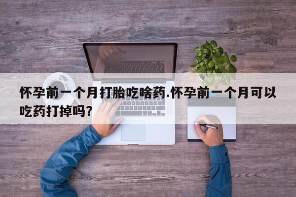 打胎药微信购买官方正品怀孕前一个月打胎吃啥药.怀孕前一个月可以吃药打掉吗？