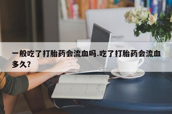 打胎药微信购买官方正品一般吃了打胎药会流血吗.吃了打胎药会流血多久？