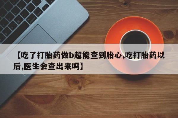 打胎药微信购买官方正品【吃了打胎药做b超能查到胎心,吃打胎药以后,医生会查出来吗】