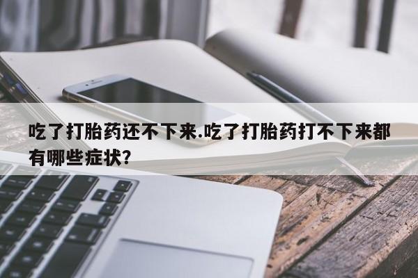 打胎药微信购买官方正品吃了打胎药还不下来.吃了打胎药打不下来都有哪些症状？