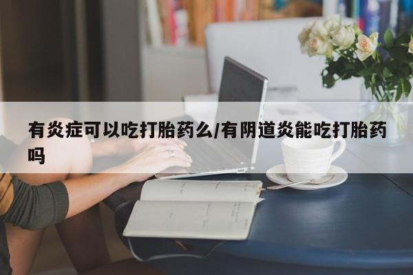 打胎药微信购买官方正品有炎症可以吃打胎药么/有阴道炎能吃打胎药吗