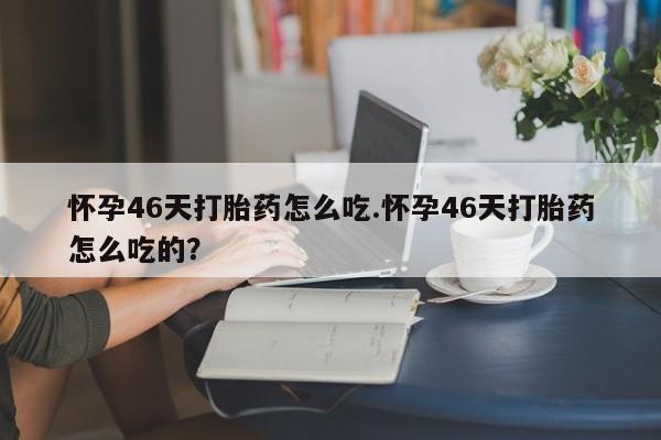 打胎药微信购买官方正品怀孕46天打胎药怎么吃.怀孕46天打胎药怎么吃的？