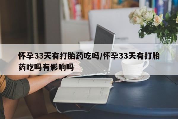 打胎药微信购买官方正品怀孕33天有打胎药吃吗/怀孕33天有打胎药吃吗有影响吗
