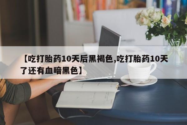打胎药微信购买官方正品【吃打胎药10天后黑褐色,吃打胎药10天了还有血暗黑色】