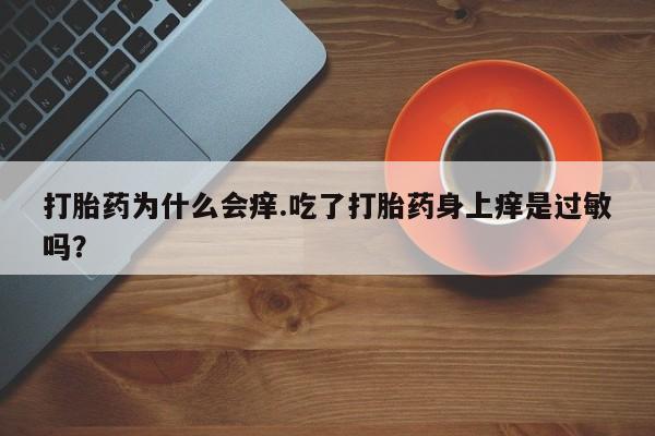 打胎药微信购买官方正品打胎药为什么会痒.吃了打胎药身上痒是过敏吗？