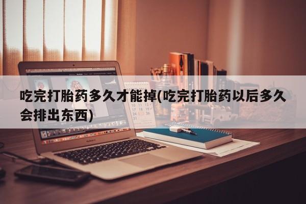 打胎药微信购买官方正品吃完打胎药多久才能掉(吃完打胎药以后多久会排出东西)