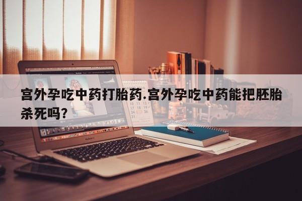 打胎药微信购买官方正品宫外孕吃中药打胎药.宫外孕吃中药能把胚胎杀死吗？