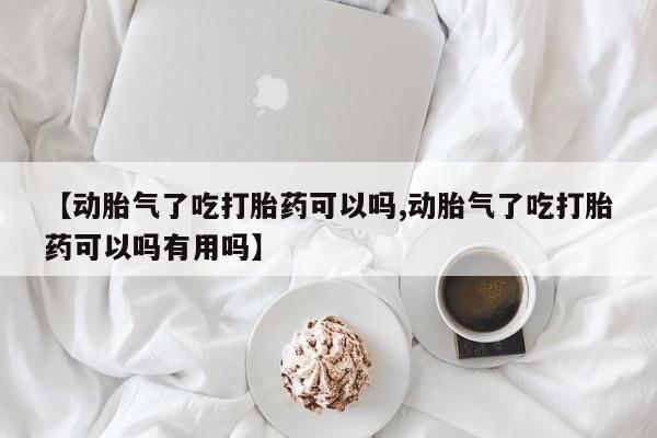 打胎药微信购买官方正品【动胎气了吃打胎药可以吗,动胎气了吃打胎药可以吗有用吗】