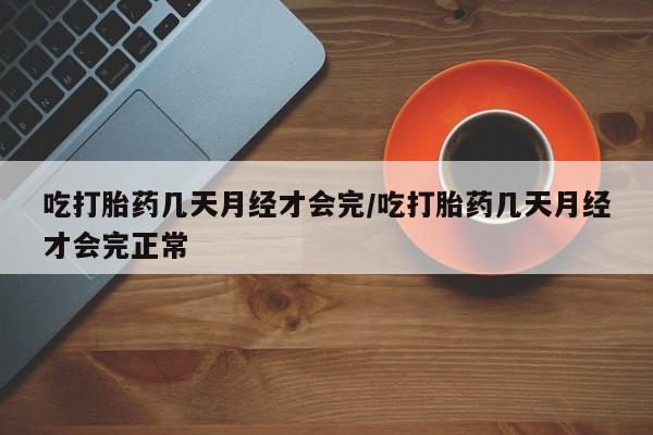 打胎药微信购买官方正品吃打胎药几天月经才会完/吃打胎药几天月经才会完正常