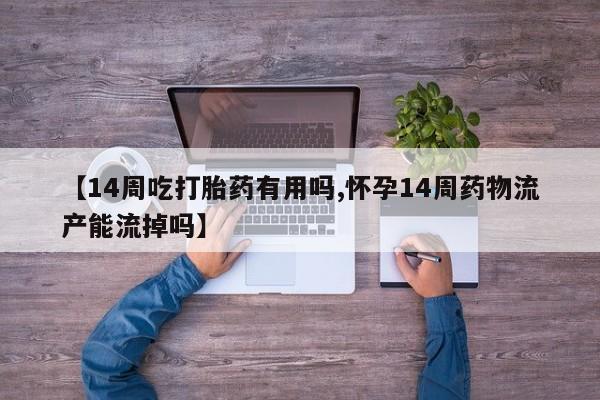 打胎药微信购买官方正品【14周吃打胎药有用吗,怀孕14周药物流产能流掉吗】