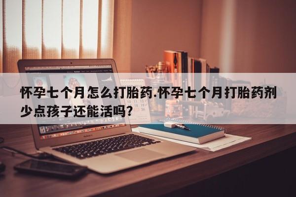 打胎药微信购买官方正品怀孕七个月怎么打胎药.怀孕七个月打胎药剂少点孩子还能活吗？