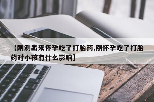打胎药微信购买官方正品【刚测出来怀孕吃了打胎药,刚怀孕吃了打胎药对小孩有什么影响】