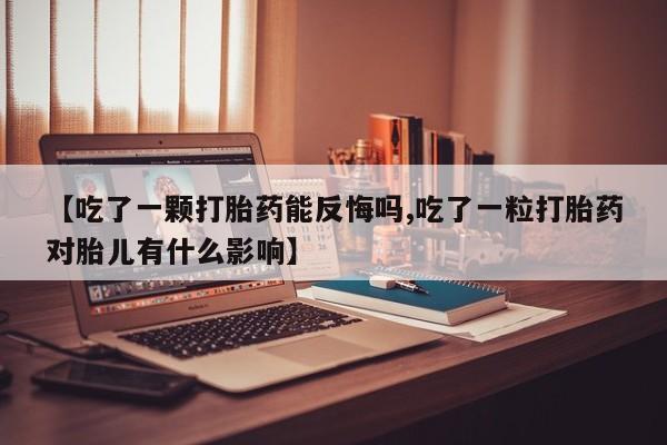 打胎药微信购买官方正品【吃了一颗打胎药能反悔吗,吃了一粒打胎药对胎儿有什么影响】