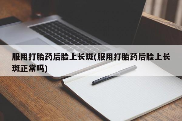 打胎药微信购买官方正品服用打胎药后脸上长斑(服用打胎药后脸上长斑正常吗)