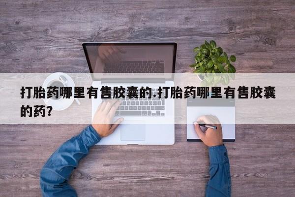 打胎药微信购买官方正品打胎药哪里有售胶囊的.打胎药哪里有售胶囊的药？