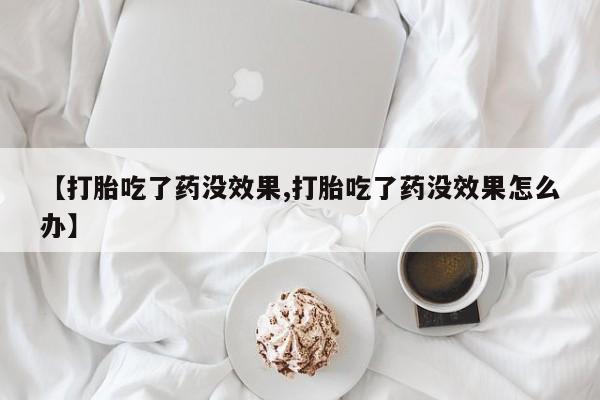 打胎药微信购买官方正品【打胎吃了药没效果,打胎吃了药没效果怎么办】