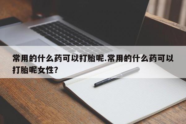 打胎药微信购买官方正品常用的什么药可以打胎呢.常用的什么药可以打胎呢女性？