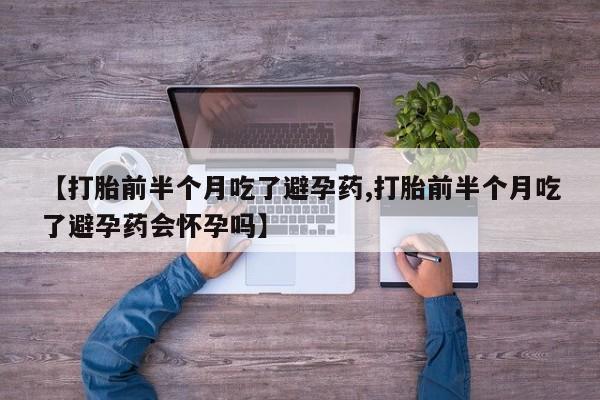 打胎药微信购买官方正品【打胎前半个月吃了避孕药,打胎前半个月吃了避孕药会怀孕吗】