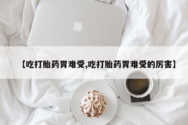 打胎药微信购买官方正品【吃打胎药胃难受,吃打胎药胃难受的厉害】