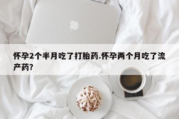 打胎药微信购买官方正品怀孕2个半月吃了打胎药.怀孕两个月吃了流产药？