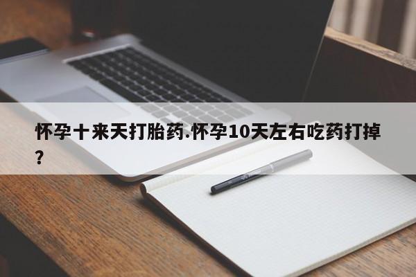 打胎药微信购买官方正品怀孕十来天打胎药.怀孕10天左右吃药打掉？
