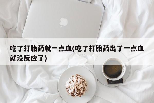 打胎药微信购买官方正品吃了打胎药就一点血(吃了打胎药出了一点血就没反应了)
