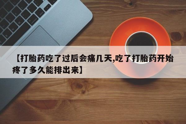 打胎药微信购买官方正品【打胎药吃了过后会痛几天,吃了打胎药开始疼了多久能排出来】