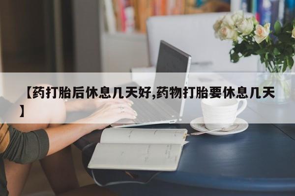 打胎药微信购买官方正品【药打胎后休息几天好,药物打胎要休息几天】