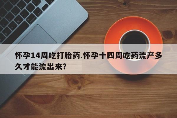 打胎药微信购买官方正品怀孕14周吃打胎药.怀孕十四周吃药流产多久才能流出来？