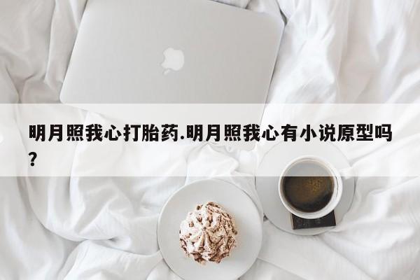 打胎药微信购买官方正品明月照我心打胎药.明月照我心有小说原型吗？