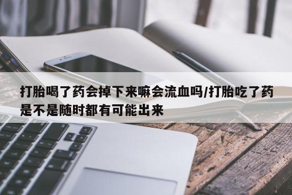 打胎药微信购买官方正品打胎喝了药会掉下来嘛会流血吗/打胎吃了药是不是随时都有可能出来