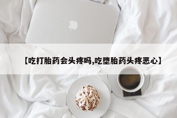 打胎药微信购买官方正品【吃打胎药会头疼吗,吃堕胎药头疼恶心】