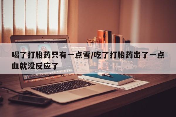 打胎药微信购买官方正品喝了打胎药只有一点雪/吃了打胎药出了一点血就没反应了