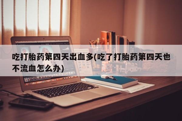 打胎药微信购买官方正品吃打胎药第四天出血多(吃了打胎药第四天也不流血怎么办)