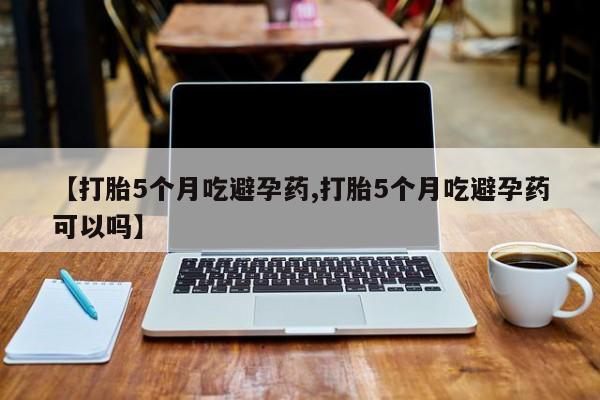 打胎药微信购买官方正品【打胎5个月吃避孕药,打胎5个月吃避孕药可以吗】