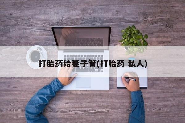 打胎药微信购买官方正品打胎药给妻子管(打胎药 私人)